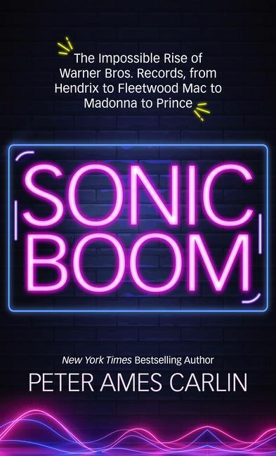 Sonic Boom: The Impossible Rise of Warner Bros. Records, from Hendrix to Fleetwood Macto Madonna to Prince - Peter Ames Carlin