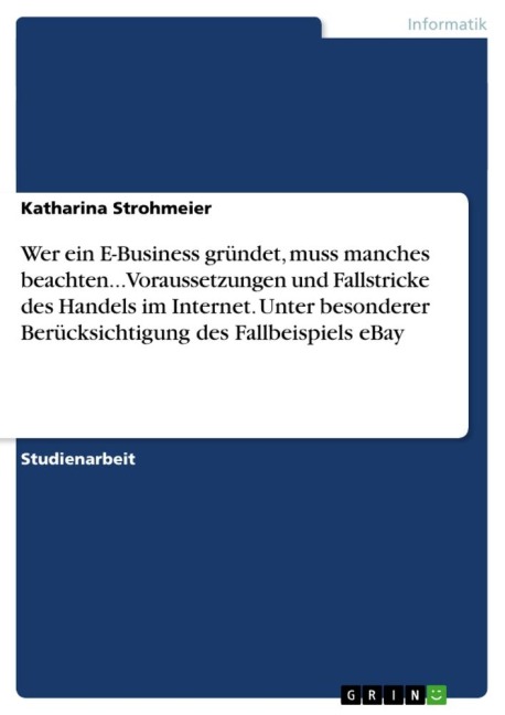 Wer ein E-Business gründet, muss manches beachten... Voraussetzungen und Fallstricke des Handels im Internet. Unter besonderer Berücksichtigung des Fallbeispiels eBay - Katharina Strohmeier