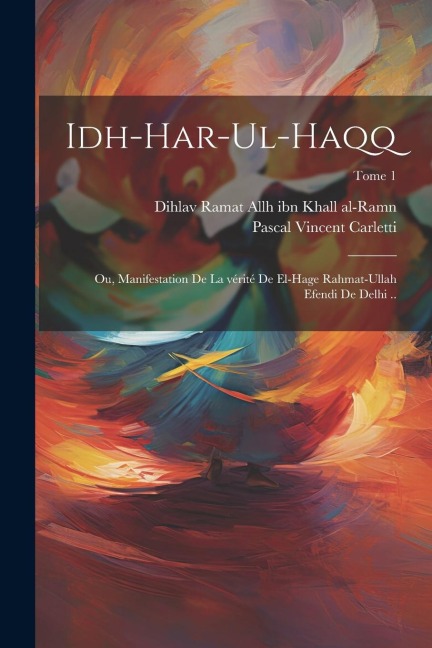 Idh-har-ul-haqq; ou, Manifestation de la vérité de el-Hage Rahmat-Ullah Efendi de Delhi ..; Tome 1 - Pascal Vincent Carletti