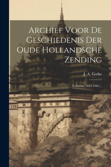 Archief Voor De Geschiedenis Der Oude Hollandsche Zending: Formosa. 1643-1661... - J. A. Gothe