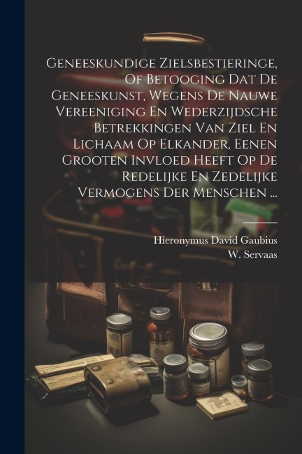Geneeskundige Zielsbestieringe, Of Betooging Dat De Geneeskunst, Wegens De Nauwe Vereeniging En Wederzijdsche Betrekkingen Van Ziel En Lichaam Op Elka - Hieronymus David Gaubius, W. Servaas