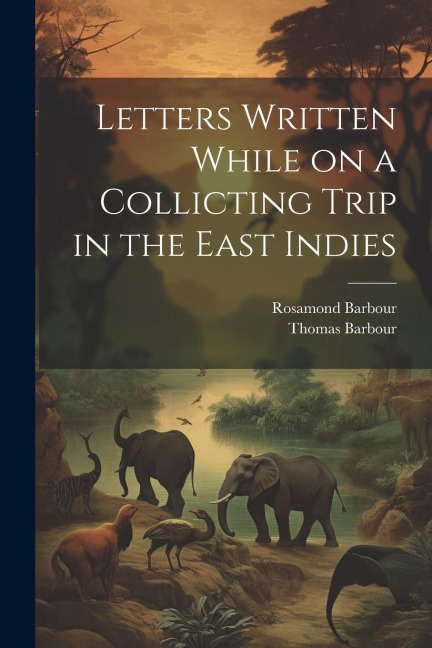 Letters Written While on a Collicting Trip in the East Indies - Thomas Barbour, Rosamond Barbour