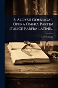 Cover-Bild zum Titel 'S. Aloysii Gonzagae, Opera Omnia Partim Italice Parfim Latine...' von 'Luis Gonzaga'