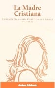 La Madre Cristiana: Sabiduría Eterna para Criar Hijos con Amor y Disciplina - John Abbott