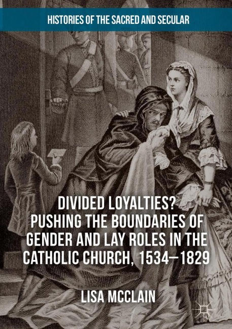Divided Loyalties? Pushing the Boundaries of Gender and Lay Roles in the Catholic Church, 1534-1829 - Lisa McClain