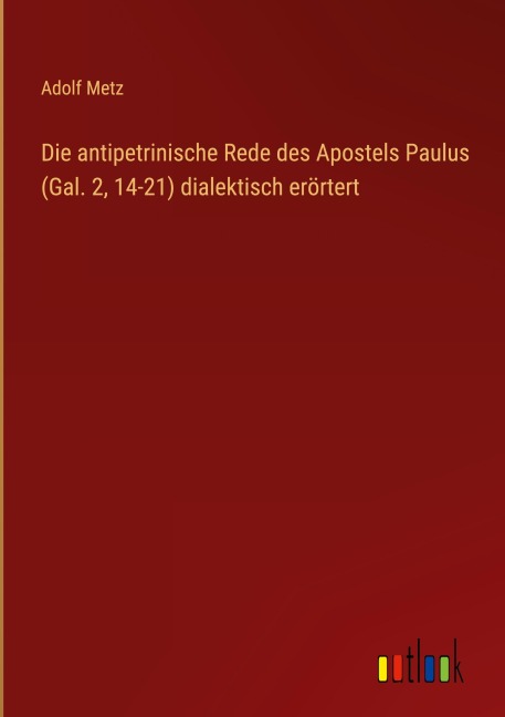 Die antipetrinische Rede des Apostels Paulus (Gal. 2, 14-21) dialektisch erörtert - Adolf Metz