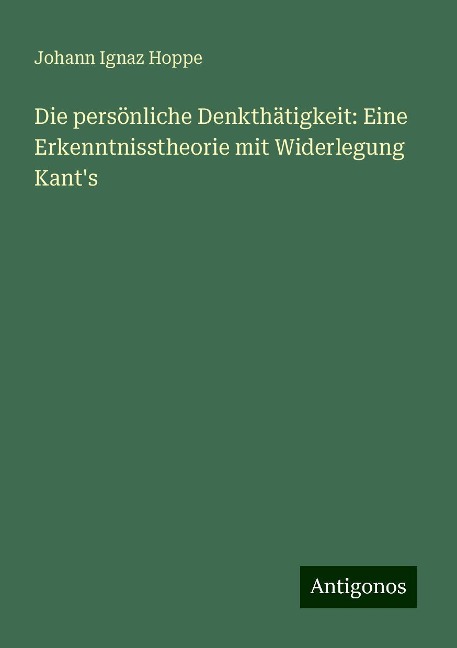 Die persönliche Denkthätigkeit: Eine Erkenntnisstheorie mit Widerlegung Kant's - Johann Ignaz Hoppe