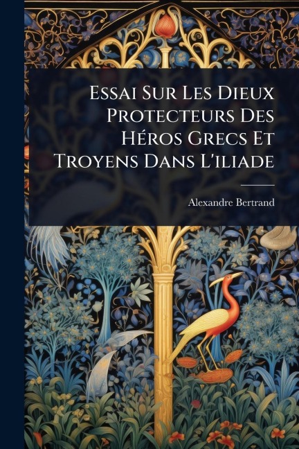 Essai Sur Les Dieux Protecteurs Des HÃ(c)ros Grecs Et Troyens Dans L'iliade - Alexandre Bertrand