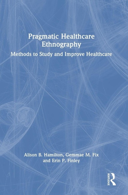 Pragmatic Healthcare Ethnography - Alison B. Hamilton, Erin P. Finley, Gemmae M. Fix