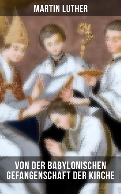 Von der Babylonischen Gefangenschaft der Kirche - Martin Luther