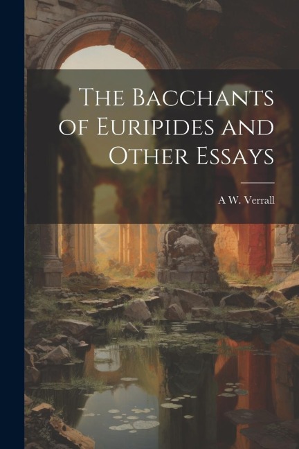 The Bacchants of Euripides and Other Essays - A. W. Verrall