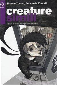 Creature simili. Il dark a Milano negli anni Ottanta - Simone Tosoni, Emanuela Zuccalà