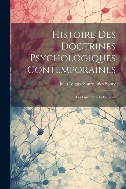 Histoire des Doctrines Psychologiques Contemporaines: Les Fonctions du Cerveau - Jules August Soury Jules Soury