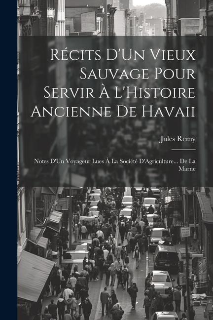 Récits D'Un Vieux Sauvage Pour Servir À L'Histoire Ancienne De Havaii: Notes D'Un Voyageur Lues À La Société D'Agriculture... De La Marne - Jules Remy