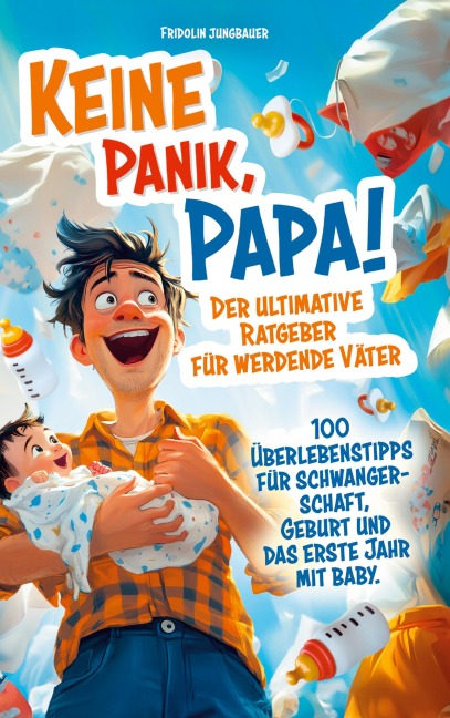 Keine Panik, Papa! 100 Überlebenstipps für Schwangerschaft, Geburt und das erste Jahr mit Baby. Der ultimative Ratgeber für werdende Väter. - Fridolin Jungbauer