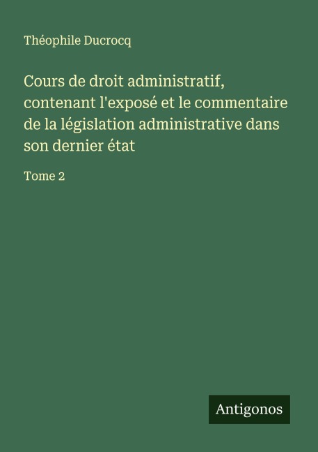 Cours de droit administratif, contenant l'exposé et le commentaire de la législation administrative dans son dernier état - Théophile Ducrocq
