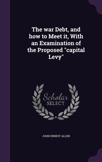 The war Debt, and how to Meet it, With an Examination of the Proposed "capital Levy" - John Ernest Allen
