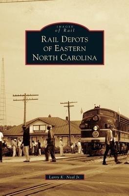 Rail Depots of Eastern North Carolina - Larry K. Neal, Jr.