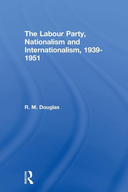 The Labour Party, Nationalism and Internationalism, 1939-1951 - R. M. Douglas