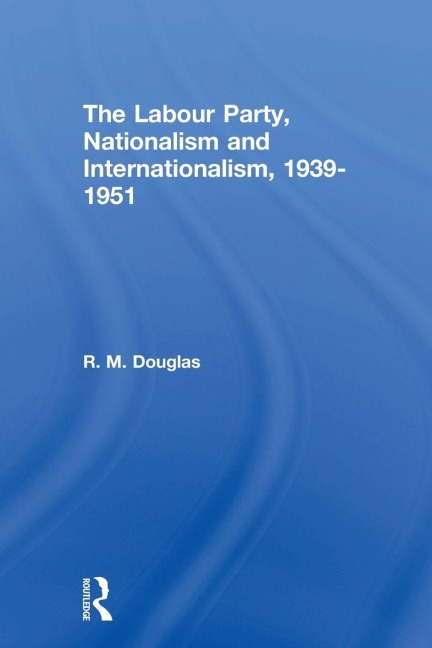 The Labour Party, Nationalism and Internationalism, 1939-1951 - R. M. Douglas