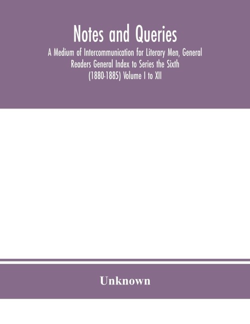 Notes and queries; A Medium of Intercommunication for Literary Men, General Readers General Index to Series the Sixth (1880-1885) Volume I to XII. - Unknown