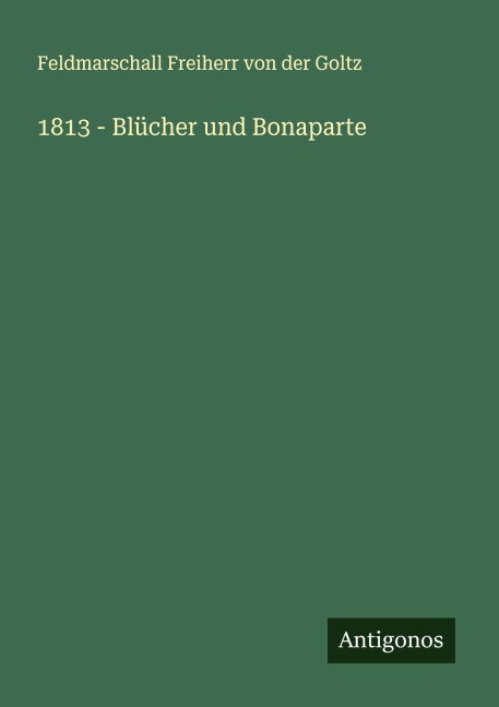 1813 - Blücher und Bonaparte - Feldmarschall Freiherr von der Goltz