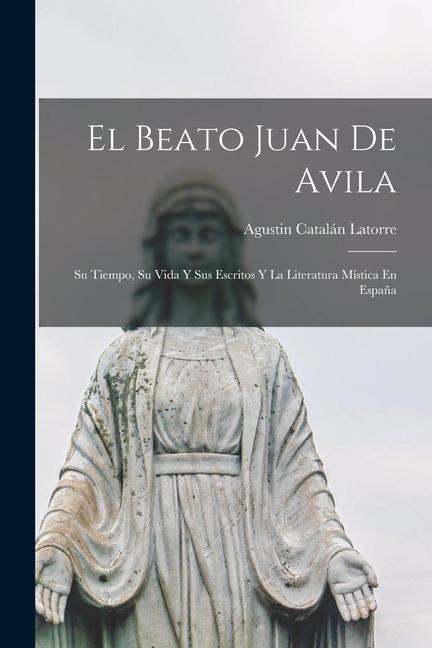 El Beato Juan De Avila: Su Tiempo, Su Vida Y Sus Escritos Y La Literatura Mística En España - Agustin Catalán Latorre