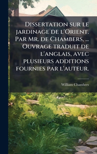 Dissertation sur le jardinage de l'Orient. Par Mr. de Chambers, ... Ouvrage traduit de l'anglais, avec plusieurs additions fournies par l'auteur. - William Chambers