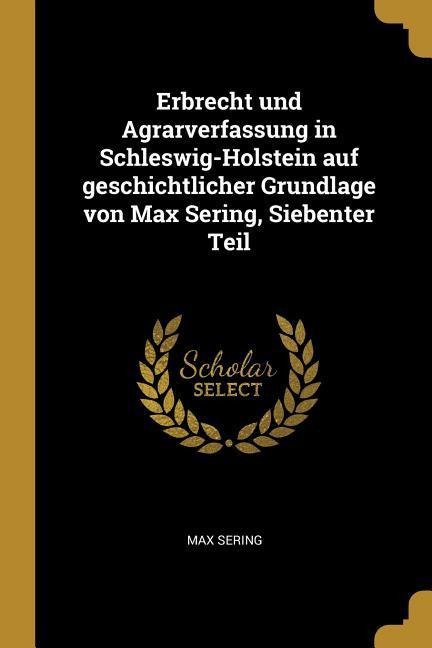Erbrecht Und Agrarverfassung in Schleswig-Holstein Auf Geschichtlicher Grundlage Von Max Sering, Siebenter Teil - Max Sering