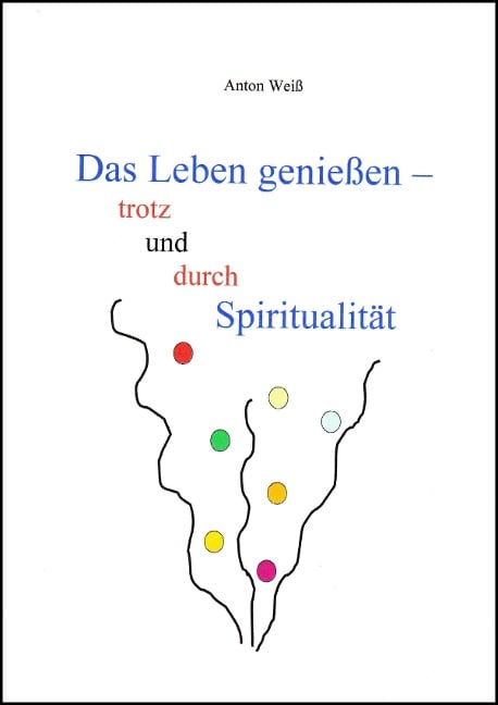 Das Leben genießen - trotz und durch Spiritualität - Anton Weiß