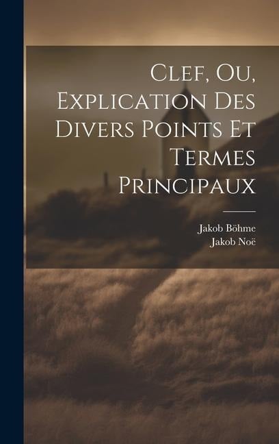 Clef, Ou, Explication Des Divers Points Et Termes Principaux - Jakob Böhme, Jakob Noë