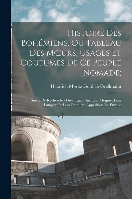 Histoire Des Bohémiens, Ou Tableau Des Moeurs, Usages Et Coutumes De Ce Peuple Nomade;: Suivie De Recherches Historiques Sur Leur Origine, Leur Langag - Heinrich Moritz Gottlieb Grellmann