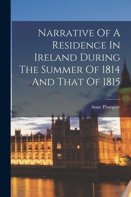 Narrative Of A Residence In Ireland During The Summer Of 1814 And That Of 1815 - Anne Plumptre