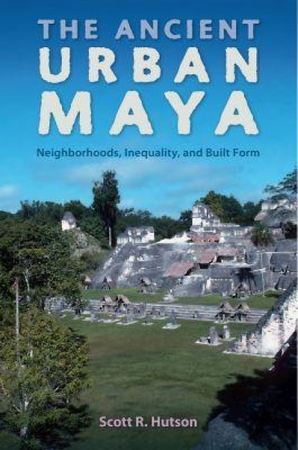 The Ancient Urban Maya - Scott R Hutson
