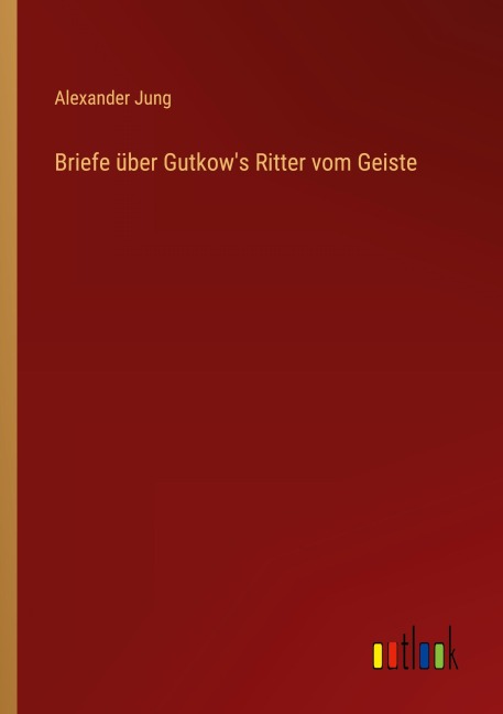Briefe über Gutkow's Ritter vom Geiste - Alexander Jung