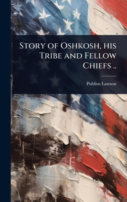 Story of Oshkosh, his Tribe and Fellow Chiefs .. - Publius Lawson