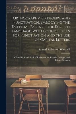 Orthography, Orthoepy, and Punctuation, Embodying the Essential Facts of the English Language, With Concise Rules for Punctuation and the use of Capital Letters; a Text-book and Book of Reference for Schools, Colleges, and Private Students - Samuel Robertson Winchell