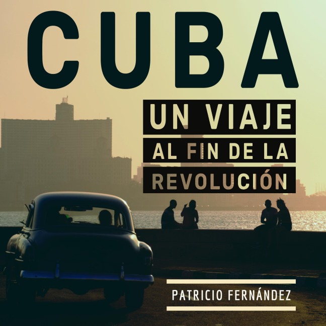 Cuba: Viaje al fin de la revolución - Patricio Fernandez