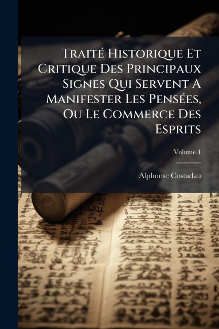 TraitÃ(c) Historique Et Critique Des Principaux Signes Qui Servent A Manifester Les PensÃ(c)es, Ou Le Commerce Des Esprits - Alphonse Costadau