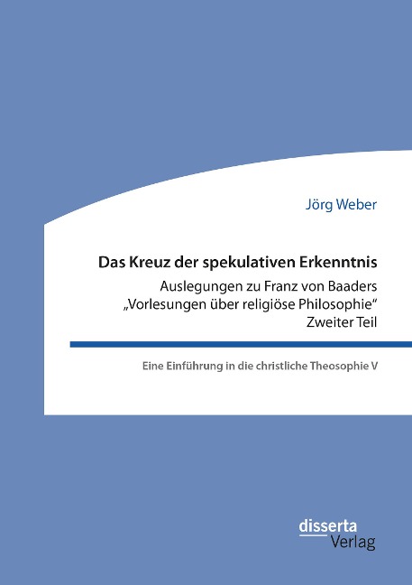 Das Kreuz der spekulativen Erkenntnis. Auslegungen zu Franz von Baaders "Vorlesungen über religiöse Philosophie". Zweiter Teil - Jörg Weber