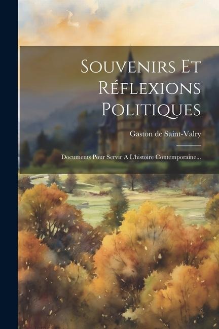 Souvenirs Et Réflexions Politiques: Documents Pour Servir A L'histoire Contemporaine... - Gaston de Saint-Valry