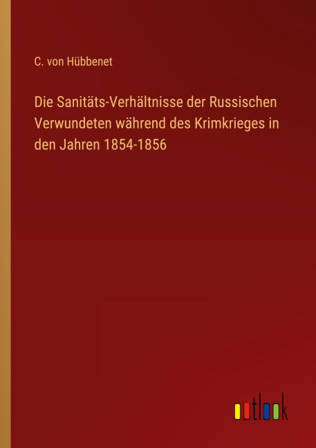 Die Sanitäts-Verhältnisse der Russischen Verwundeten während des Krimkrieges in den Jahren 1854-1856 - C. von Hübbenet