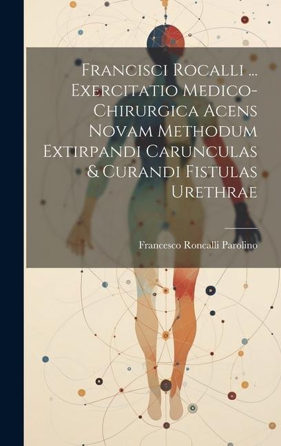 Francisci Rocalli ... Exercitatio Medico-chirurgica Acens Novam Methodum Extirpandi Carunculas & Curandi Fistulas Urethrae - Francesco Roncalli Parolino