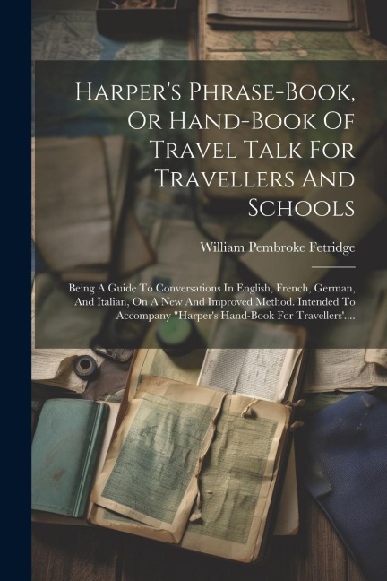 Harper's Phrase-book, Or Hand-book Of Travel Talk For Travellers And Schools: Being A Guide To Conversations In English, French, German, And Italian, - William Pembroke Fetridge