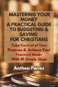 Mastering Your Money: A Practical Guide to Budgeting and Saving For Christians Take Control of Your Finances and Achieve Your Financial Goals with 10 Simple Steps (Christian Books) - Anthea Peries