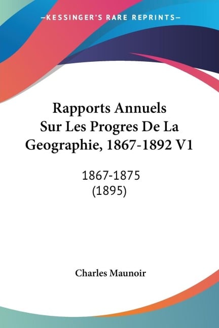 Rapports Annuels Sur Les Progres De La Geographie, 1867-1892 V1 - Charles Maunoir