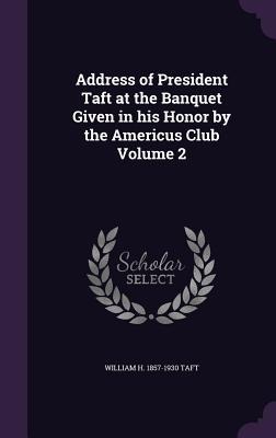 Address of President Taft at the Banquet Given in his Honor by the Americus Club Volume 2 - William H Taft