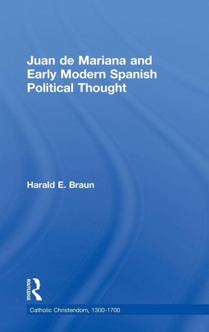 Juan de Mariana and Early Modern Spanish Political Thought - Harald E. Braun