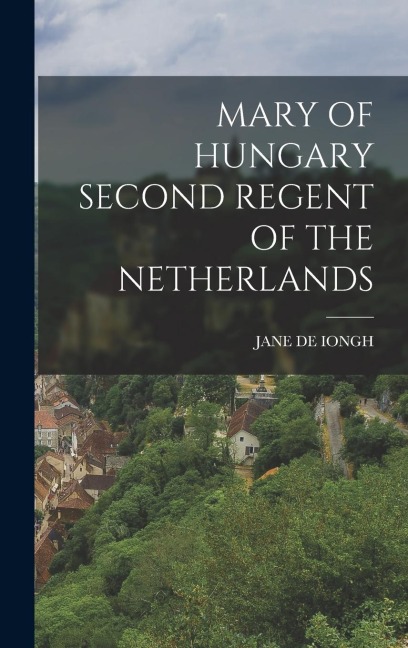 Mary of Hungary Second Regent of the Netherlands - Jane De Iongh