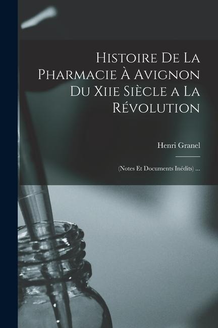 Histoire De La Pharmacie À Avignon Du Xiie Siècle a La Révolution: (Notes Et Documents Inédits) ... - Henri Granel